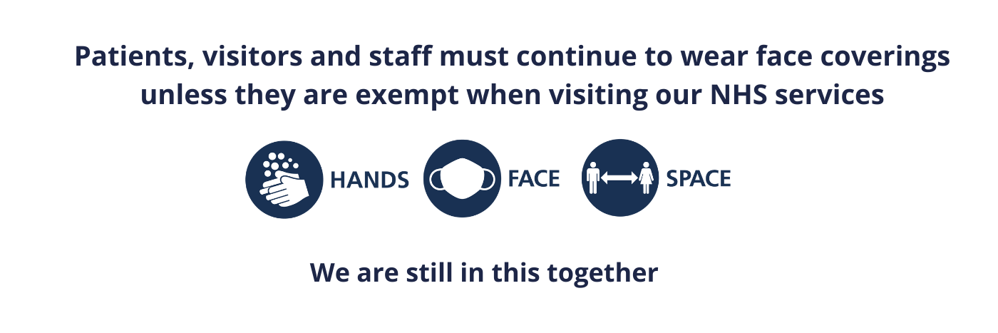Patients, visitors and staff must continue to wear face coverings unless they are exempt when visiting our NHS services